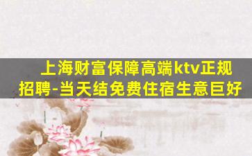 上海财富保障高端ktv正规招聘-当天结免费住宿生意巨好